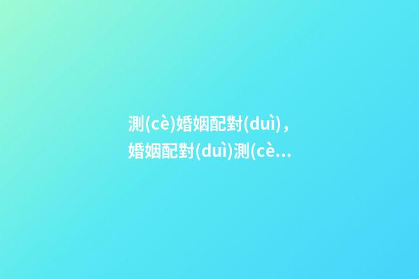 測(cè)婚姻配對(duì)，婚姻配對(duì)測(cè)試 ， 合婚配對(duì)免費(fèi)測(cè)試，免費(fèi)合婚姻八字